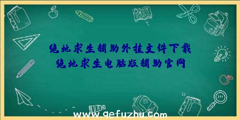 「绝地求生辅助外挂文件下载」|绝地求生电脑版辅助官网